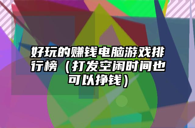 好玩的赚钱电脑游戏排行榜（打发空闲时间也可以挣钱）