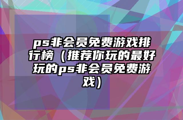 ps非会员免费游戏排行榜（推荐你玩的最好玩的ps非会员免费游戏）