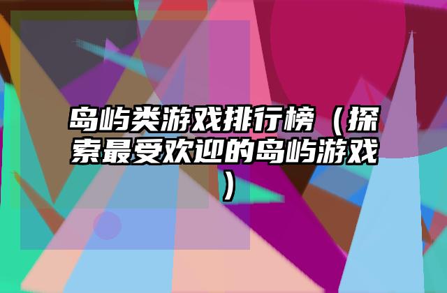 岛屿类游戏排行榜（探索最受欢迎的岛屿游戏）