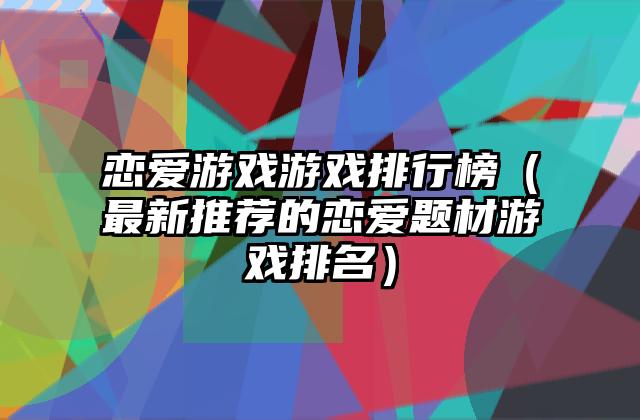 恋爱游戏游戏排行榜（最新推荐的恋爱题材游戏排名）