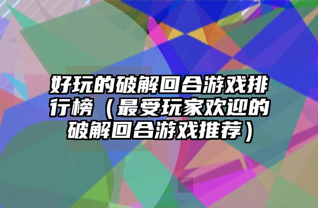 好玩的破解回合游戏排行榜（最受玩家欢迎的破解回合游戏推荐）