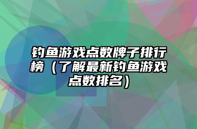 钓鱼游戏点数牌子排行榜（了解最新钓鱼游戏点数排名）