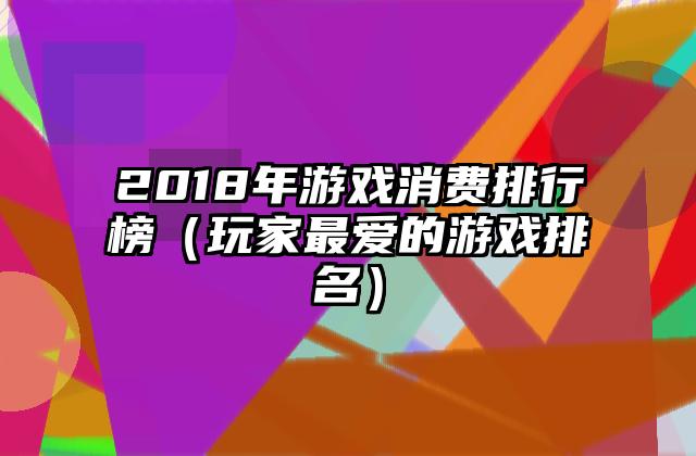 2018年游戏消费排行榜（玩家最爱的游戏排名）