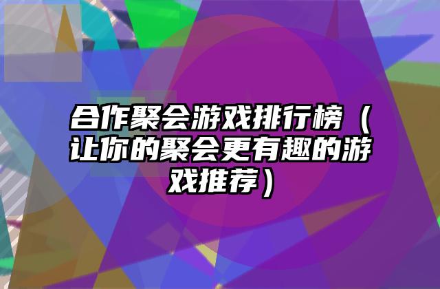 合作聚会游戏排行榜（让你的聚会更有趣的游戏推荐）