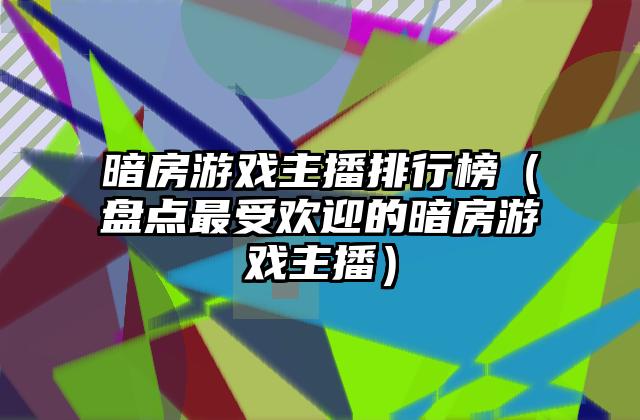 暗房游戏主播排行榜（盘点最受欢迎的暗房游戏主播）