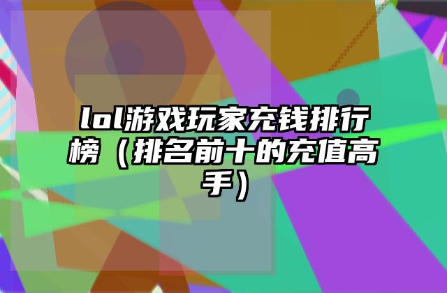 lol游戏玩家充钱排行榜（排名前十的充值高手）