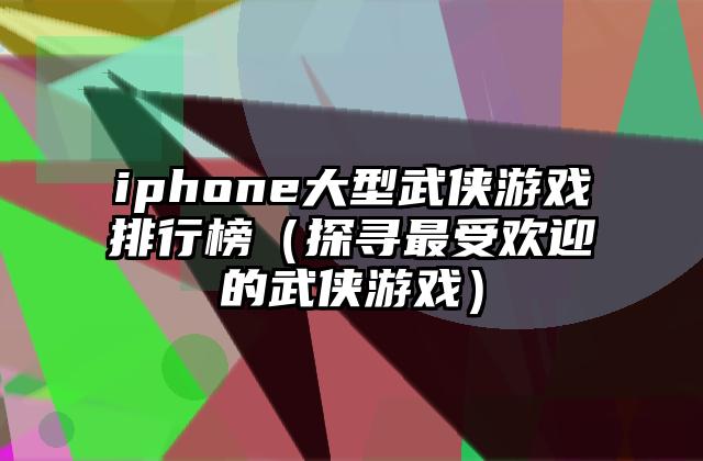iphone大型武侠游戏排行榜（探寻最受欢迎的武侠游戏）