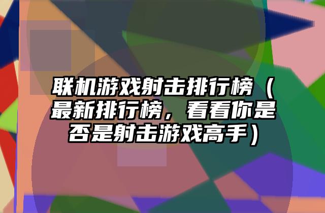 联机游戏射击排行榜（最新排行榜，看看你是否是射击游戏高手）