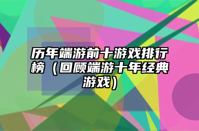 历年端游前十游戏排行榜（回顾端游十年经典游戏）