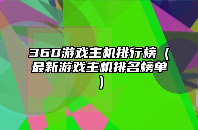 360游戏主机排行榜（最新游戏主机排名榜单）