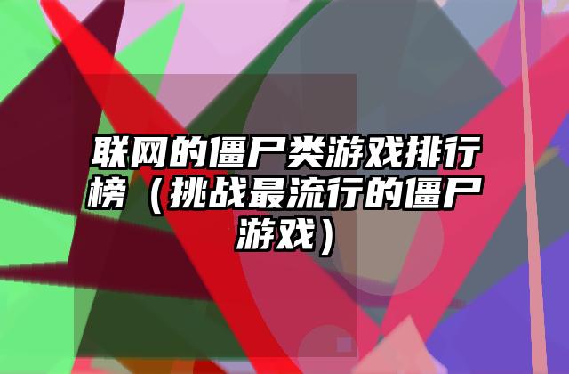 联网的僵尸类游戏排行榜（挑战最流行的僵尸游戏）