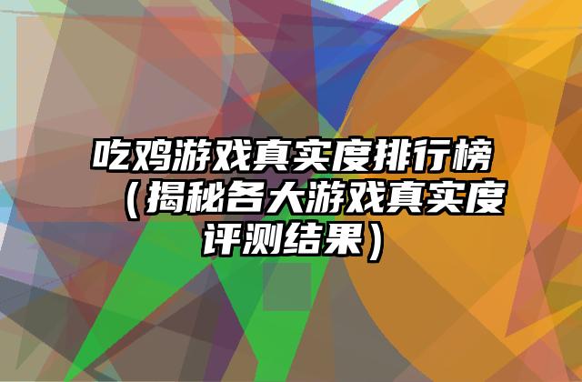 吃鸡游戏真实度排行榜（揭秘各大游戏真实度评测结果）