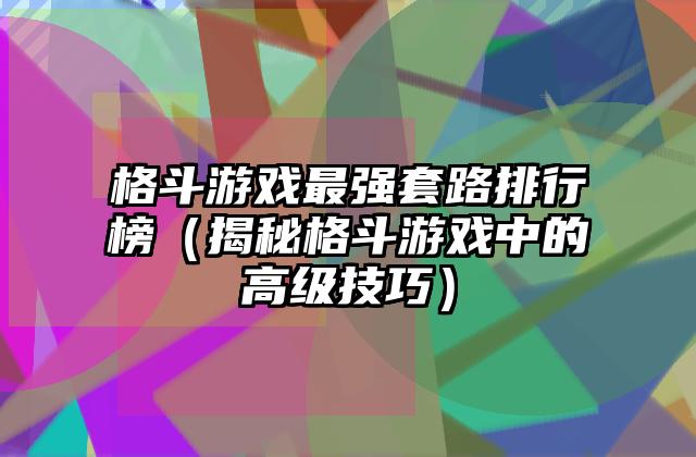 格斗游戏最强套路排行榜（揭秘格斗游戏中的高级技巧）