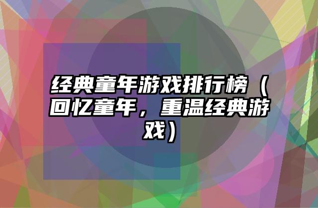 经典童年游戏排行榜（回忆童年，重温经典游戏）