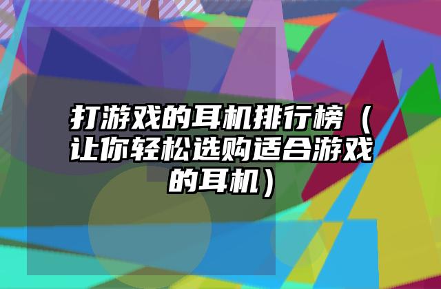 打游戏的耳机排行榜（让你轻松选购适合游戏的耳机）