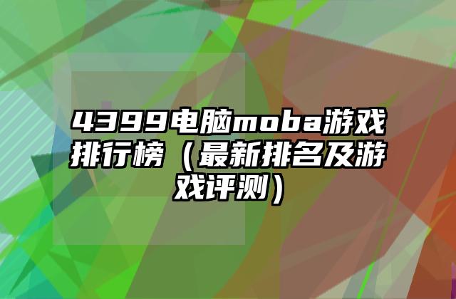 4399电脑moba游戏排行榜（最新排名及游戏评测）