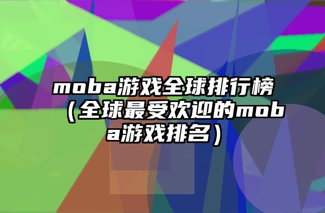 moba游戏全球排行榜（全球最受欢迎的moba游戏排名）