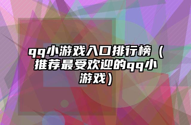 qq小游戏入口排行榜（推荐最受欢迎的qq小游戏）