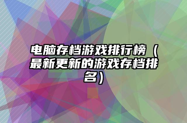 电脑存档游戏排行榜（最新更新的游戏存档排名）
