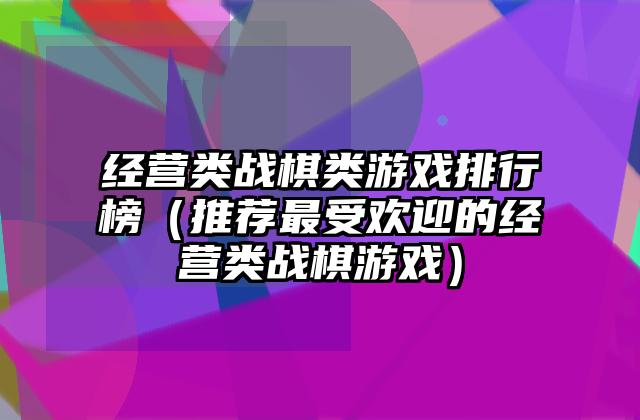 经营类战棋类游戏排行榜（推荐最受欢迎的经营类战棋游戏）