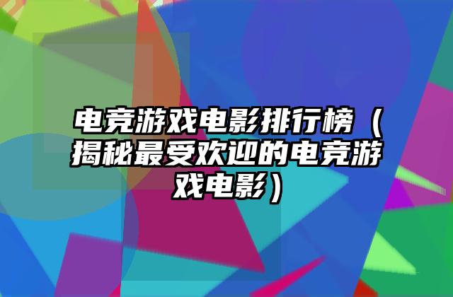电竞游戏电影排行榜（揭秘最受欢迎的电竞游戏电影）