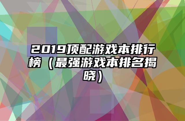 2019顶配游戏本排行榜（最强游戏本排名揭晓）