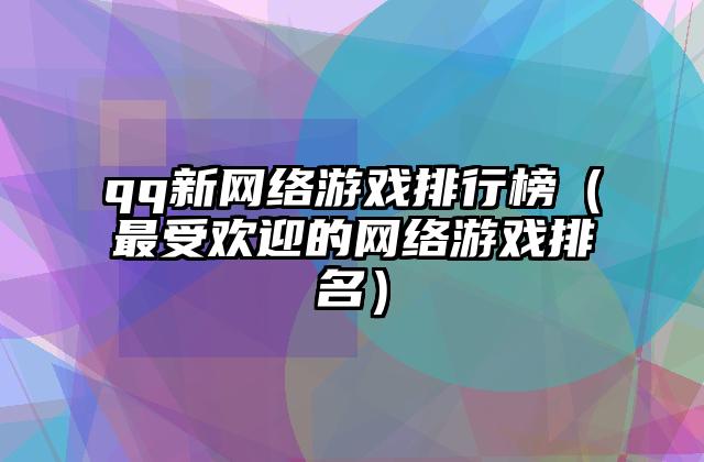 qq新网络游戏排行榜（最受欢迎的网络游戏排名）