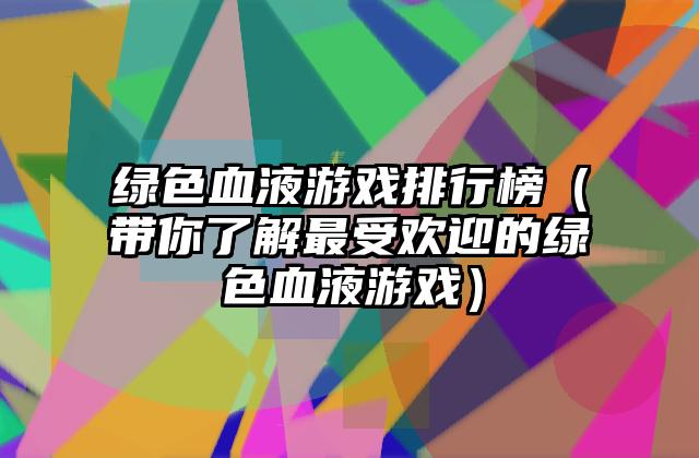 绿色血液游戏排行榜（带你了解最受欢迎的绿色血液游戏）