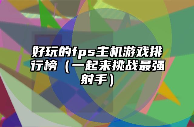 好玩的fps主机游戏排行榜（一起来挑战最强射手）