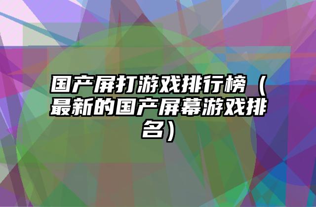 国产屏打游戏排行榜（最新的国产屏幕游戏排名）