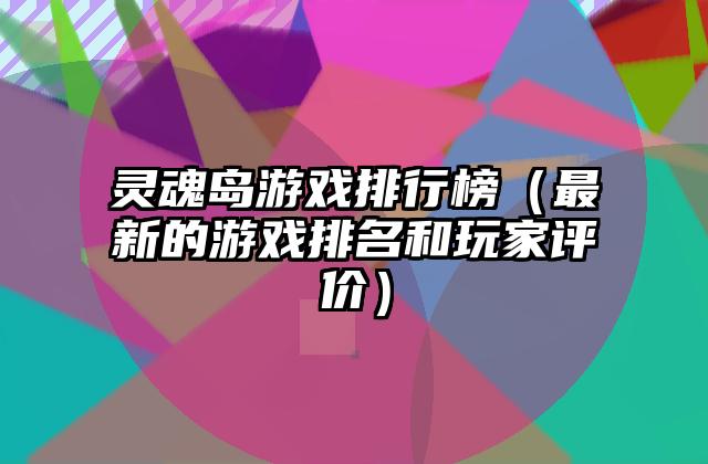 灵魂岛游戏排行榜（最新的游戏排名和玩家评价）
