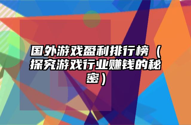 国外游戏盈利排行榜（探究游戏行业赚钱的秘密）