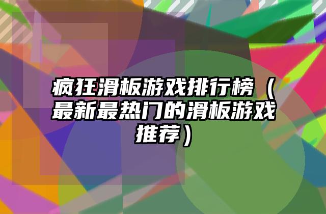 疯狂滑板游戏排行榜（最新最热门的滑板游戏推荐）