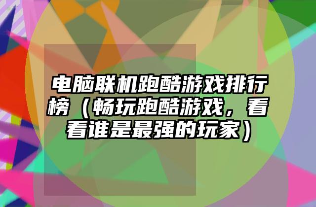 电脑联机跑酷游戏排行榜（畅玩跑酷游戏，看看谁是最强的玩家）