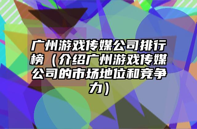 广州游戏传媒公司排行榜（介绍广州游戏传媒公司的市场地位和竞争力）