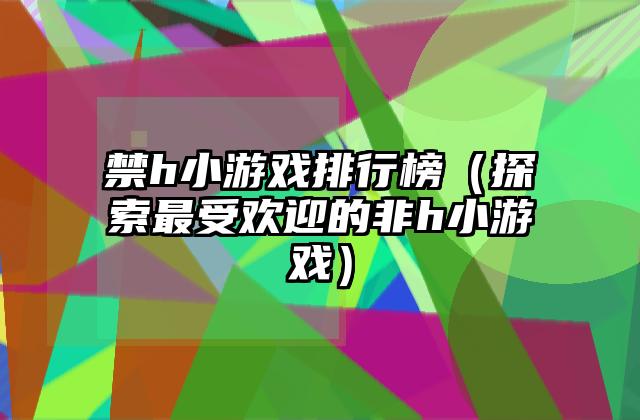 禁h小游戏排行榜（探索最受欢迎的非h小游戏）