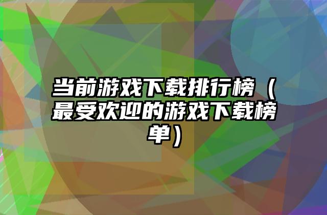 当前游戏下载排行榜（最受欢迎的游戏下载榜单）