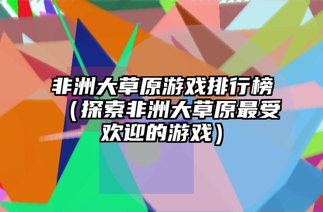 非洲大草原游戏排行榜（探索非洲大草原最受欢迎的游戏）