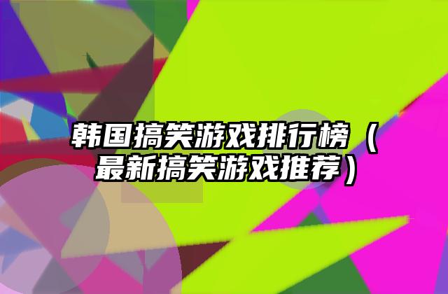 韩国搞笑游戏排行榜（最新搞笑游戏推荐）