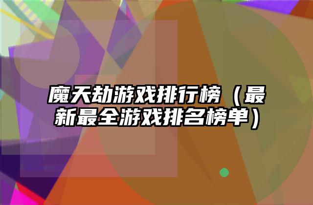 魔天劫游戏排行榜（最新最全游戏排名榜单）