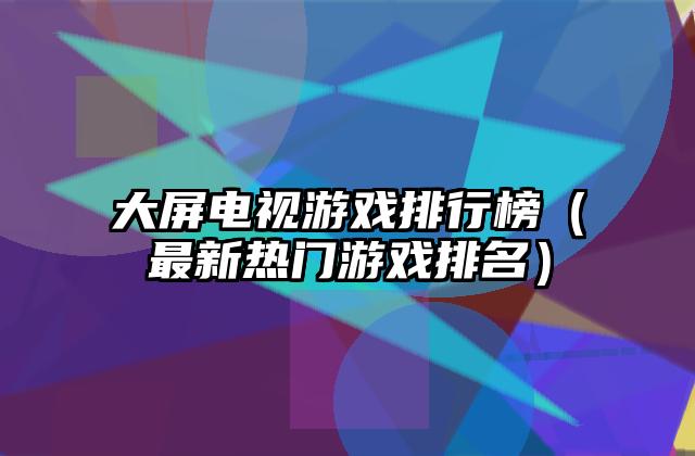 大屏电视游戏排行榜（最新热门游戏排名）