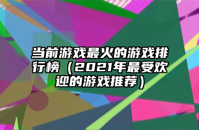当前游戏最火的游戏排行榜（2021年最受欢迎的游戏推荐）
