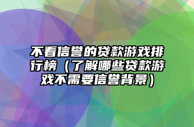 不看信誉的贷款游戏排行榜（了解哪些贷款游戏不需要信誉背景）