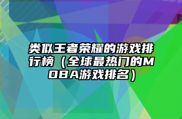 类似王者荣耀的游戏排行榜（全球最热门的MOBA游戏排名）