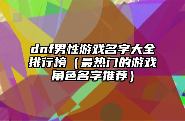 dnf男性游戏名字大全排行榜（最热门的游戏角色名字推荐）