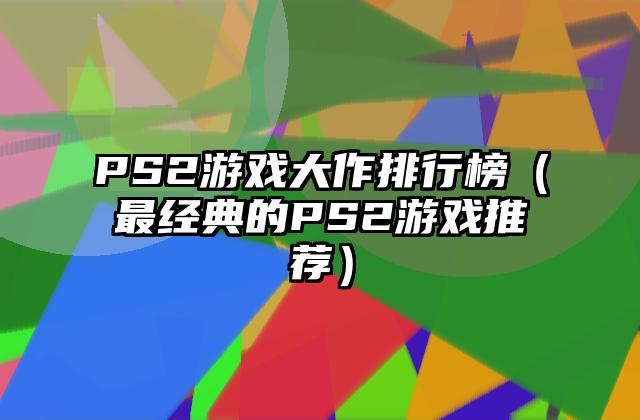 PS2游戏大作排行榜（最经典的PS2游戏推荐）