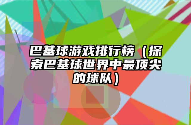 巴基球游戏排行榜（探索巴基球世界中最顶尖的球队）
