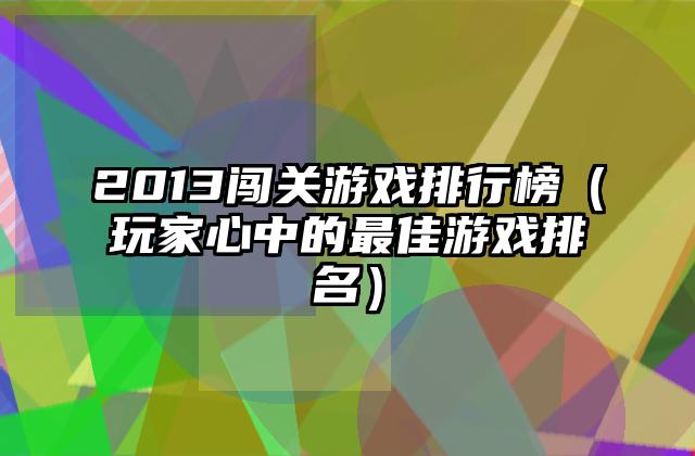 2013闯关游戏排行榜（玩家心中的最佳游戏排名）