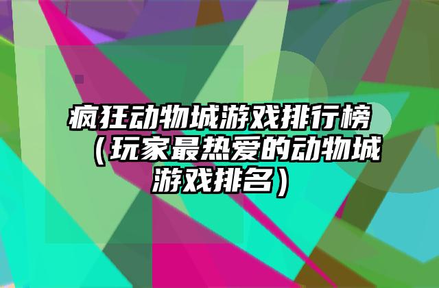 疯狂动物城游戏排行榜（玩家最热爱的动物城游戏排名）