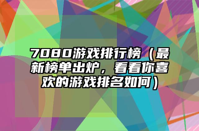 7080游戏排行榜（最新榜单出炉，看看你喜欢的游戏排名如何）